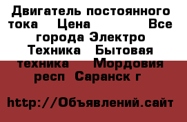 Двигатель постоянного тока. › Цена ­ 12 000 - Все города Электро-Техника » Бытовая техника   . Мордовия респ.,Саранск г.